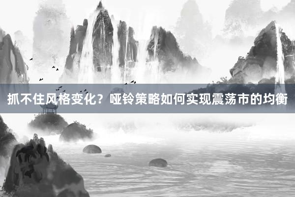 抓不住风格变化？哑铃策略如何实现震荡市的均衡