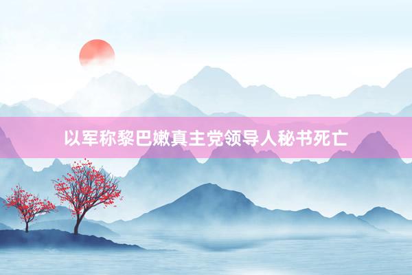 以军称黎巴嫩真主党领导人秘书死亡