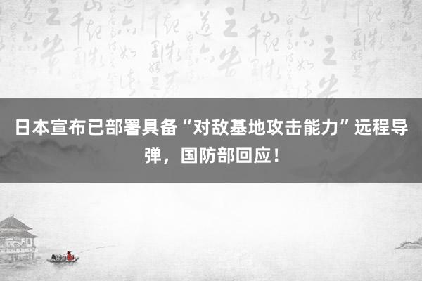 日本宣布已部署具备“对敌基地攻击能力”远程导弹，国防部回应！