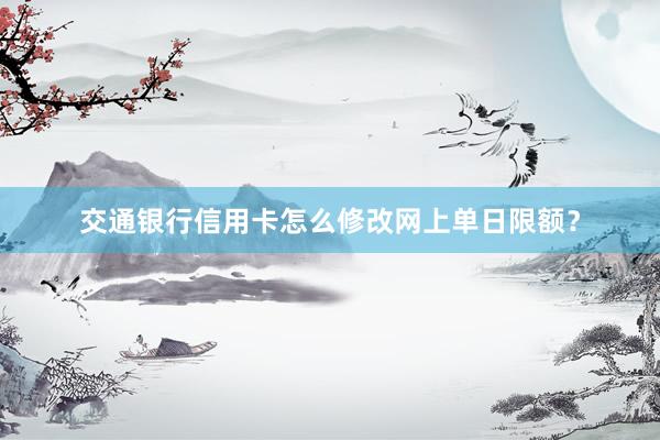 交通银行信用卡怎么修改网上单日限额？
