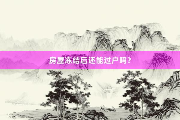 房屋冻结后还能过户吗？