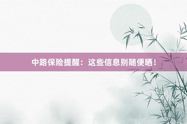 中路保险提醒：这些信息别随便晒！