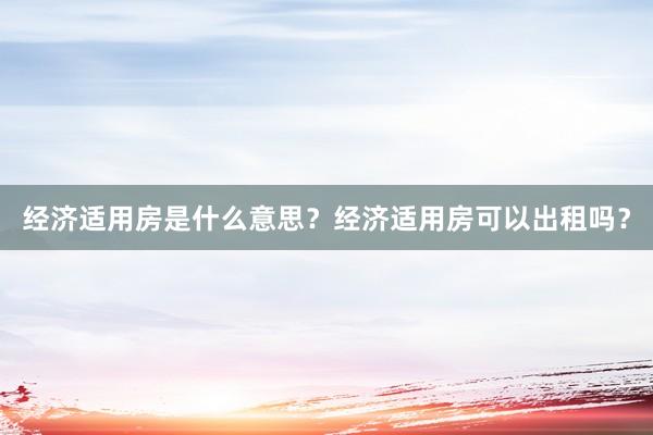 经济适用房是什么意思？经济适用房可以出租吗？