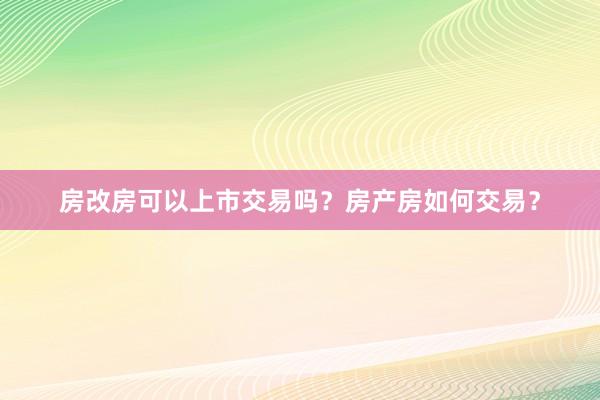 房改房可以上市交易吗？房产房如何交易？