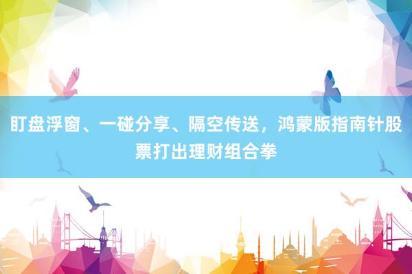 盯盘浮窗、一碰分享、隔空传送，鸿蒙版指南针股票打出理财组合拳