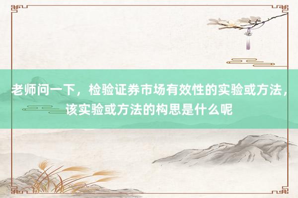 老师问一下，检验证券市场有效性的实验或方法，该实验或方法的构思是什么呢