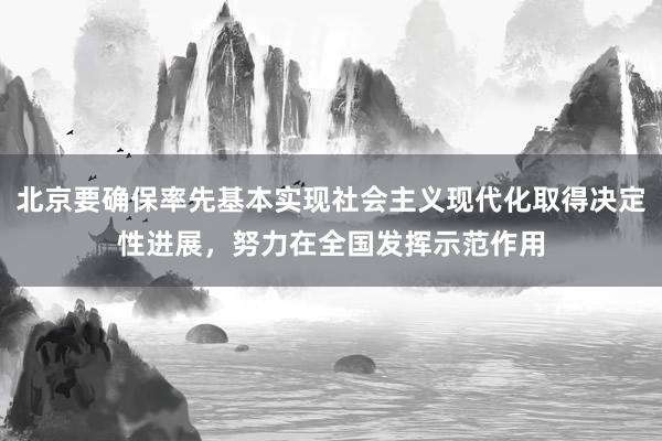 北京要确保率先基本实现社会主义现代化取得决定性进展，努力在全国发挥示范作用