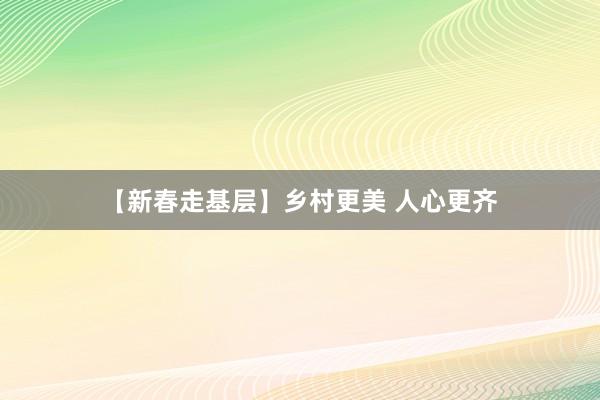 【新春走基层】乡村更美 人心更齐
