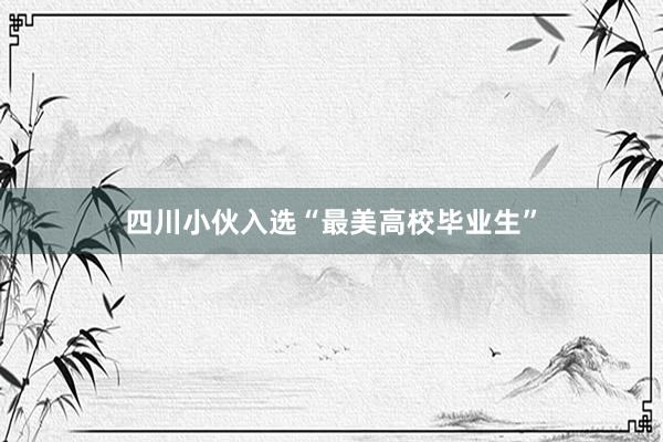 四川小伙入选“最美高校毕业生”