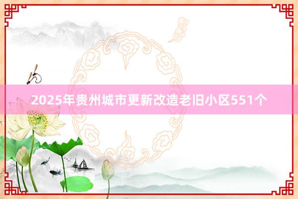 2025年贵州城市更新改造老旧小区551个