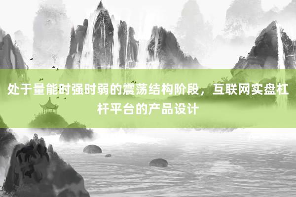 处于量能时强时弱的震荡结构阶段，互联网实盘杠杆平台的产品设计