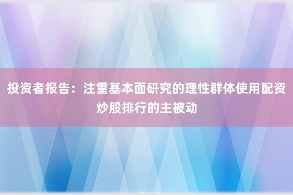 投资者报告：注重基本面研究的理性群体使用配资炒股排行的主被动