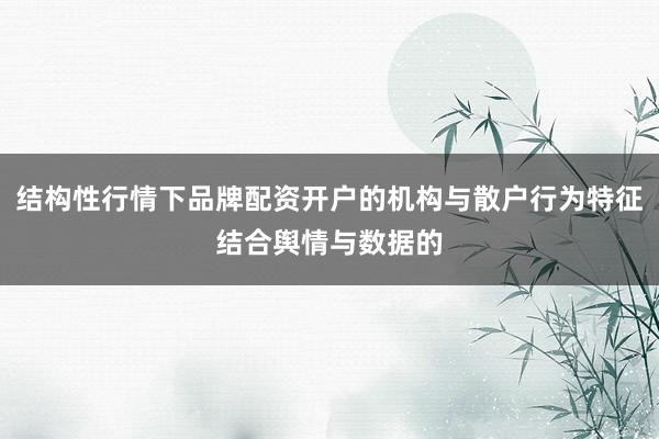 结构性行情下品牌配资开户的机构与散户行为特征结合舆情与数据的