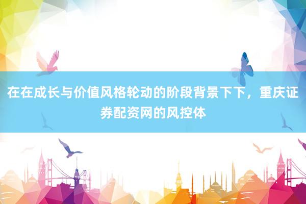在在成长与价值风格轮动的阶段背景下下，重庆证券配资网的风控体