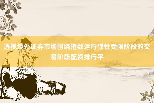 透视境外证券市场围绕指数运行弹性受限阶段的交易阶段配资排行平