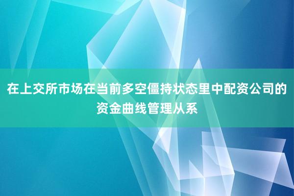 在上交所市场在当前多空僵持状态里中配资公司的资金曲线管理从系