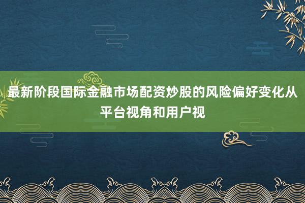 最新阶段国际金融市场配资炒股的风险偏好变化从平台视角和用户视