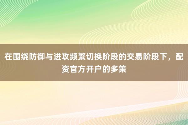 在围绕防御与进攻频繁切换阶段的交易阶段下，配资官方开户的多策