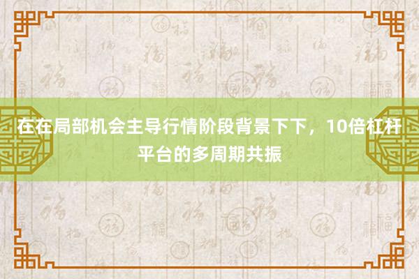 在在局部机会主导行情阶段背景下下，10倍杠杆平台的多周期共振