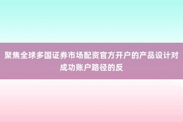 聚焦全球多国证券市场配资官方开户的产品设计对成功账户路径的反
