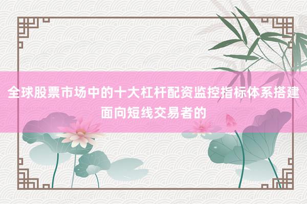 全球股票市场中的十大杠杆配资监控指标体系搭建面向短线交易者的
