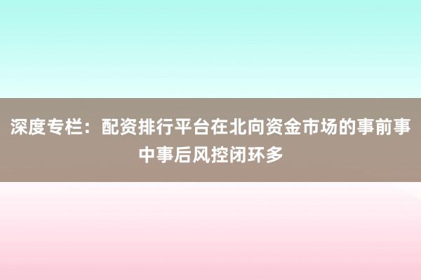 深度专栏：配资排行平台在北向资金市场的事前事中事后风控闭环多