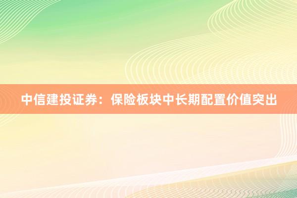 中信建投证券：保险板块中长期配置价值突出