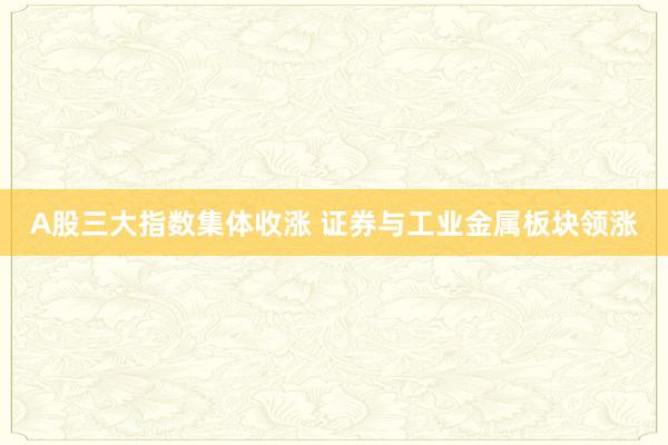 A股三大指数集体收涨 证券与工业金属板块领涨
