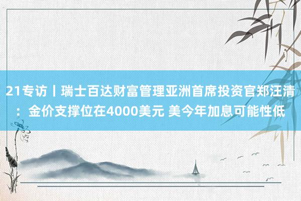 21专访丨瑞士百达财富管理亚洲首席投资官郑汪清：金价支撑位在4000美元 美今年加息可能性低