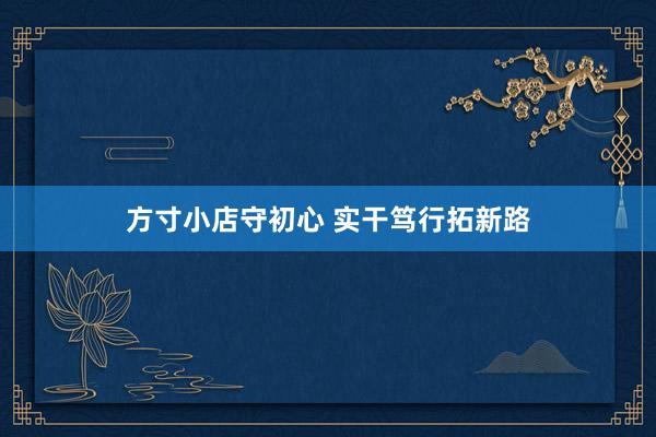 方寸小店守初心 实干笃行拓新路