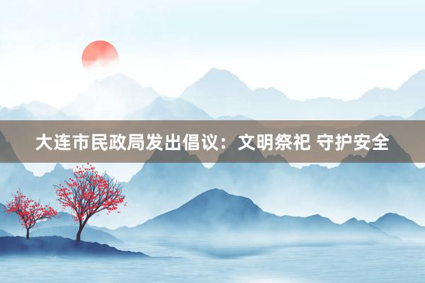 大连市民政局发出倡议：文明祭祀 守护安全