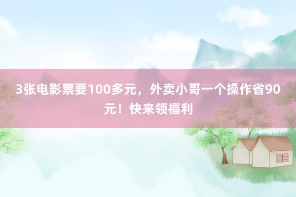 3张电影票要100多元，外卖小哥一个操作省90元！快来领福利