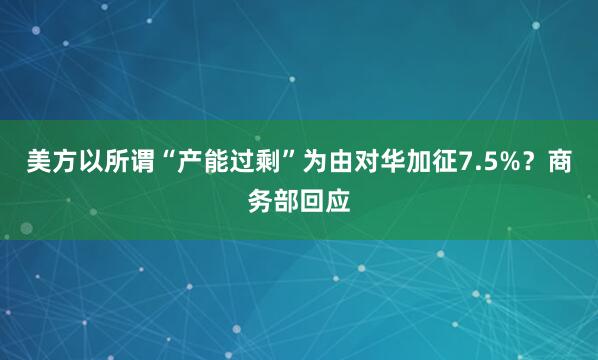 美方以所谓“产能过剩”为由对华加征7.5%？商务部回应