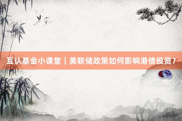 互认基金小课堂｜美联储政策如何影响港债投资？