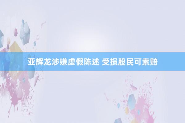 亚辉龙涉嫌虚假陈述 受损股民可索赔