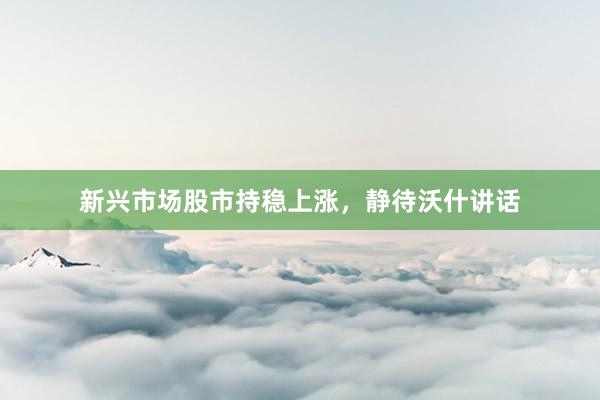 新兴市场股市持稳上涨，静待沃什讲话