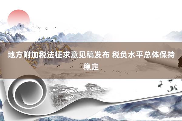 地方附加税法征求意见稿发布 税负水平总体保持稳定