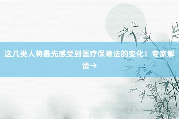 这几类人将最先感受到医疗保障法的变化！专家解读→