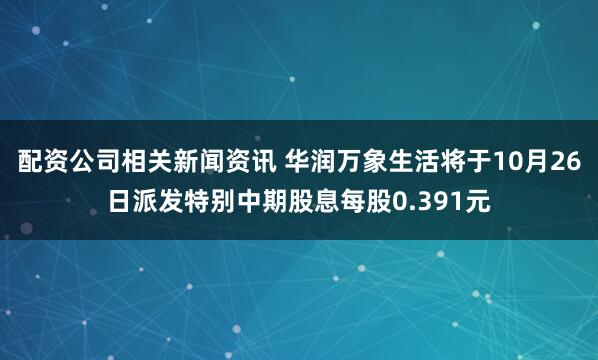 配资公司相关新闻资讯 华润万象生活将于10月26日派发特别中期股息每股0.391元