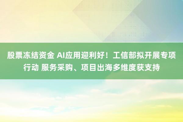 股票冻结资金 AI应用迎利好！工信部拟开展专项行动 服务采购、项目出海多维度获支持