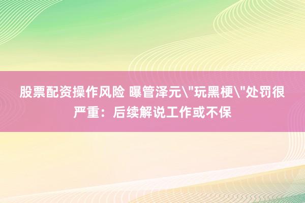 股票配资操作风险 曝管泽元