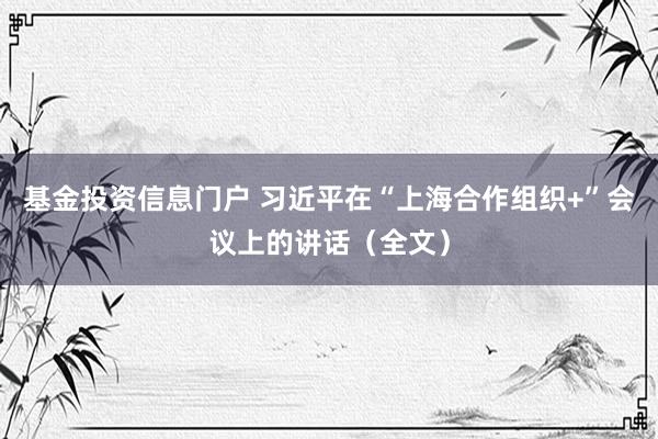 基金投资信息门户 习近平在“上海合作组织+”会议上的讲话（全文）