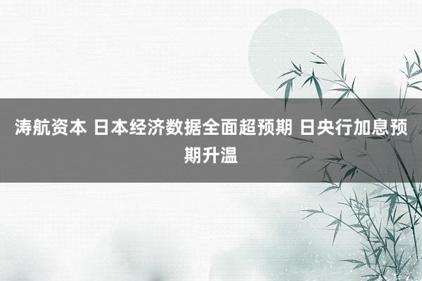 涛航资本 日本经济数据全面超预期 日央行加息预期升温
