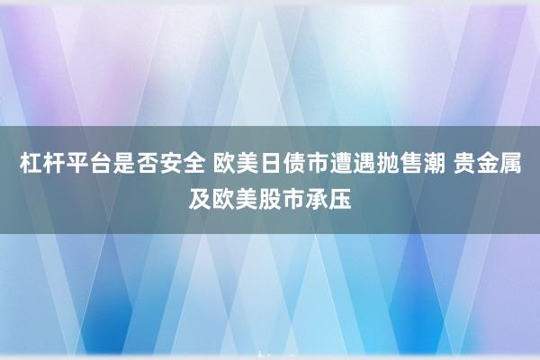 杠杆平台是否安全 欧美日债市遭遇抛售潮 贵金属及欧美股市承压