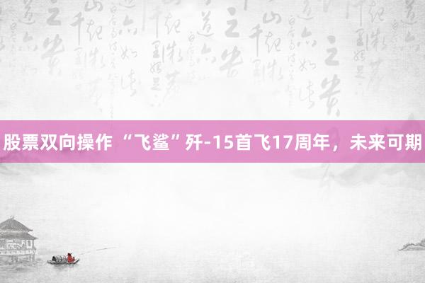 股票双向操作 “飞鲨”歼-15首飞17周年，未来可期
