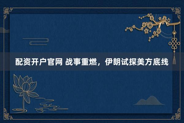 配资开户官网 战事重燃，伊朗试探美方底线