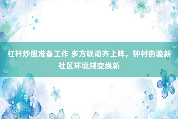 杠杆炒股准备工作 多方联动齐上阵，钟村街骏新社区环境蝶变焕新