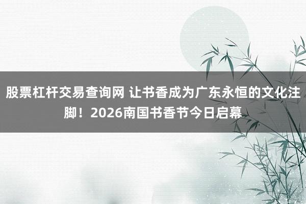 股票杠杆交易查询网 让书香成为广东永恒的文化注脚！2026南国书香节今日启幕