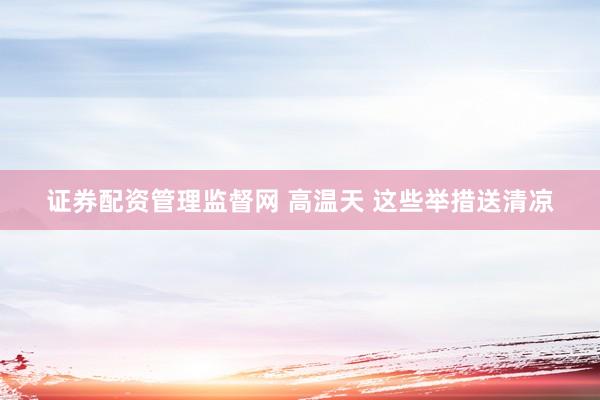 证券配资管理监督网 高温天 这些举措送清凉