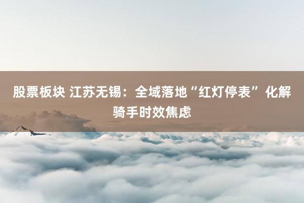 股票板块 江苏无锡：全域落地“红灯停表” 化解骑手时效焦虑